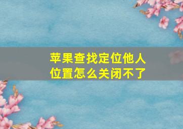 苹果查找定位他人位置怎么关闭不了