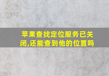 苹果查找定位服务已关闭,还能查到他的位置吗