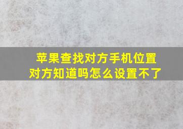 苹果查找对方手机位置对方知道吗怎么设置不了