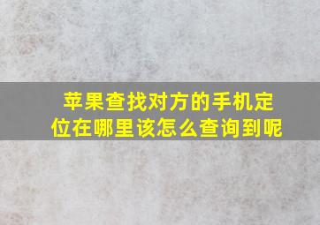 苹果查找对方的手机定位在哪里该怎么查询到呢