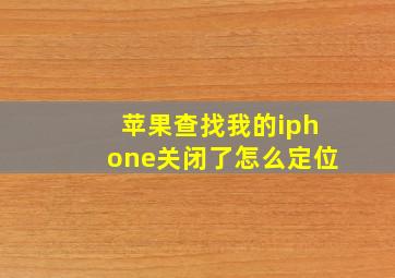 苹果查找我的iphone关闭了怎么定位