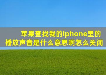 苹果查找我的iphone里的播放声音是什么意思啊怎么关闭