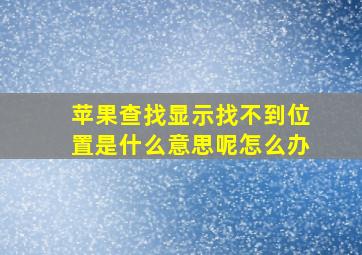 苹果查找显示找不到位置是什么意思呢怎么办