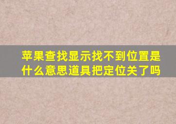 苹果查找显示找不到位置是什么意思道具把定位关了吗