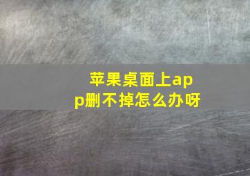 苹果桌面上app删不掉怎么办呀