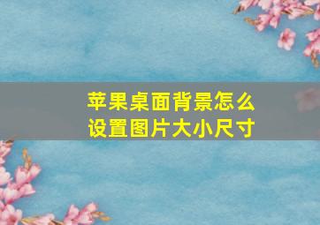 苹果桌面背景怎么设置图片大小尺寸