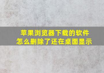 苹果浏览器下载的软件怎么删除了还在桌面显示