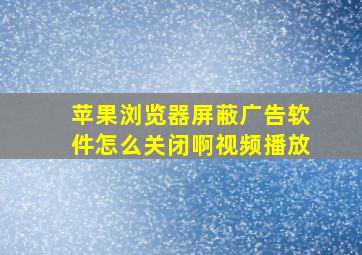 苹果浏览器屏蔽广告软件怎么关闭啊视频播放