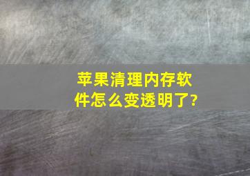 苹果清理内存软件怎么变透明了?