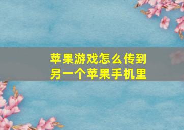 苹果游戏怎么传到另一个苹果手机里