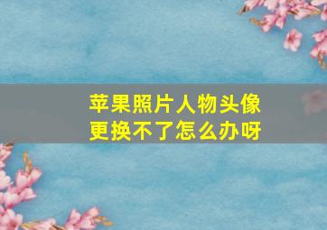 苹果照片人物头像更换不了怎么办呀