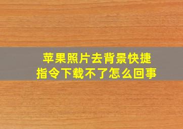 苹果照片去背景快捷指令下载不了怎么回事