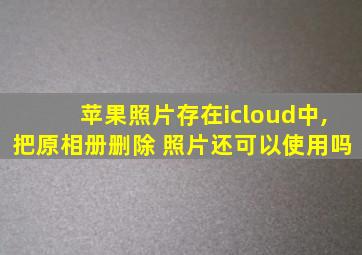 苹果照片存在icloud中,把原相册删除 照片还可以使用吗