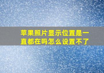 苹果照片显示位置是一直都在吗怎么设置不了