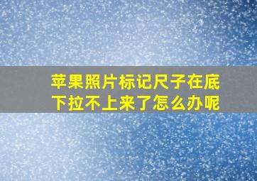 苹果照片标记尺子在底下拉不上来了怎么办呢