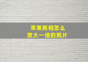 苹果照相怎么放大一倍的照片