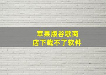 苹果版谷歌商店下载不了软件