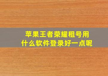 苹果王者荣耀租号用什么软件登录好一点呢