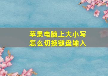 苹果电脑上大小写怎么切换键盘输入