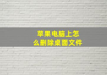 苹果电脑上怎么删除桌面文件