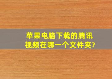 苹果电脑下载的腾讯视频在哪一个文件夹?