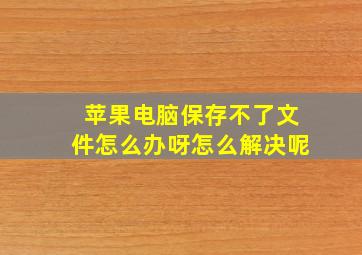 苹果电脑保存不了文件怎么办呀怎么解决呢