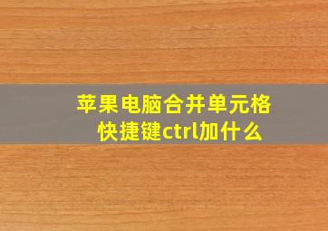 苹果电脑合并单元格快捷键ctrl加什么