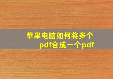 苹果电脑如何将多个pdf合成一个pdf