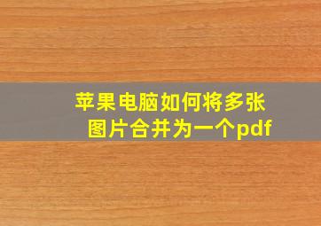 苹果电脑如何将多张图片合并为一个pdf