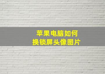 苹果电脑如何换锁屏头像图片