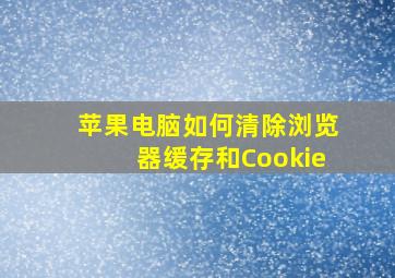 苹果电脑如何清除浏览器缓存和Cookie