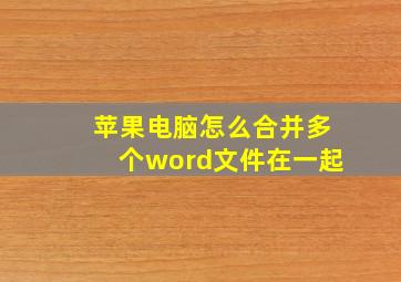 苹果电脑怎么合并多个word文件在一起