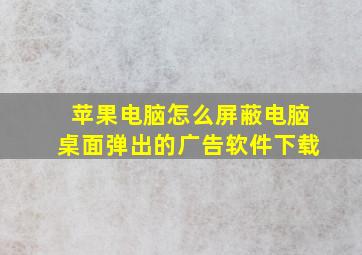 苹果电脑怎么屏蔽电脑桌面弹出的广告软件下载