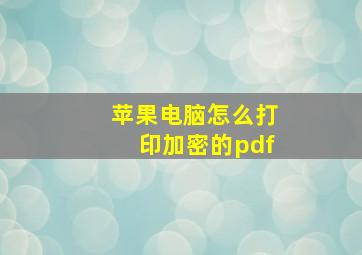 苹果电脑怎么打印加密的pdf