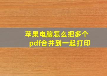 苹果电脑怎么把多个pdf合并到一起打印