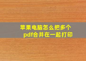 苹果电脑怎么把多个pdf合并在一起打印