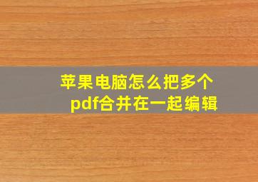 苹果电脑怎么把多个pdf合并在一起编辑