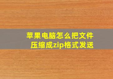 苹果电脑怎么把文件压缩成zip格式发送