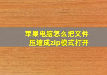 苹果电脑怎么把文件压缩成zip模式打开