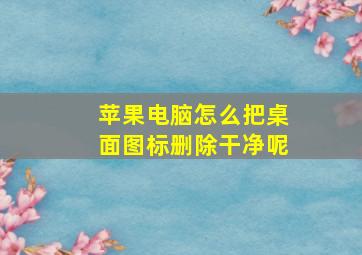 苹果电脑怎么把桌面图标删除干净呢