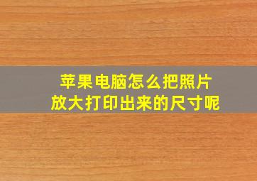 苹果电脑怎么把照片放大打印出来的尺寸呢