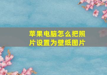 苹果电脑怎么把照片设置为壁纸图片