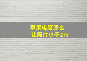 苹果电脑怎么让照片小于2m