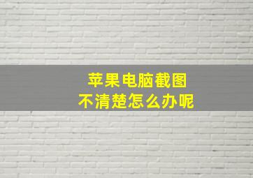 苹果电脑截图不清楚怎么办呢