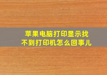 苹果电脑打印显示找不到打印机怎么回事儿