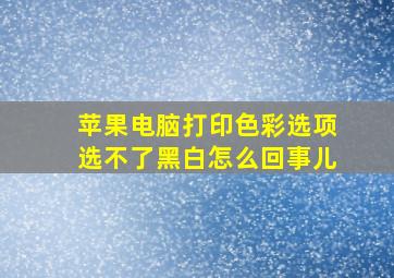 苹果电脑打印色彩选项选不了黑白怎么回事儿