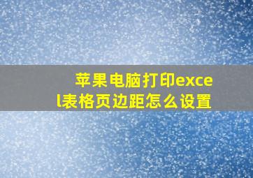 苹果电脑打印excel表格页边距怎么设置