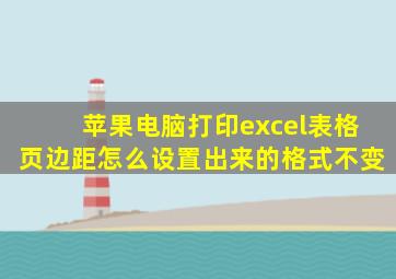 苹果电脑打印excel表格页边距怎么设置出来的格式不变