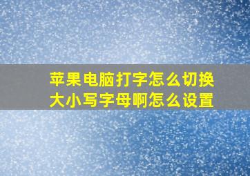 苹果电脑打字怎么切换大小写字母啊怎么设置