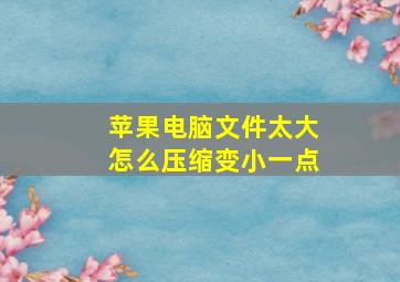 苹果电脑文件太大怎么压缩变小一点